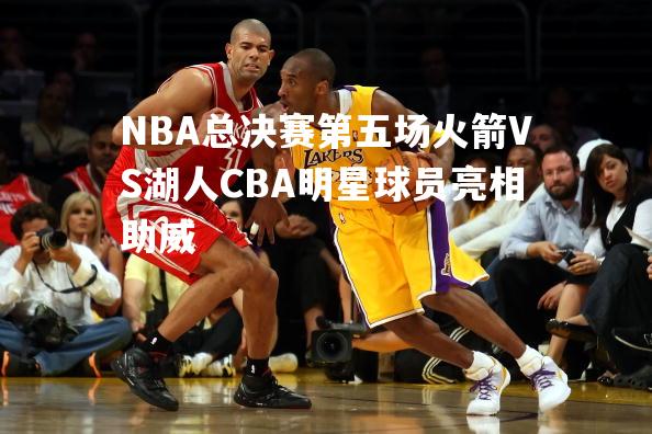 NBA总决赛第五场火箭VS湖人CBA明星球员亮相助威