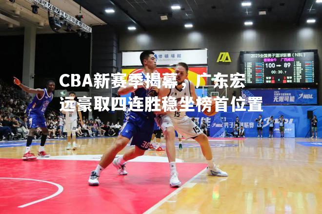 CBA新赛季揭幕，广东宏远豪取四连胜稳坐榜首位置