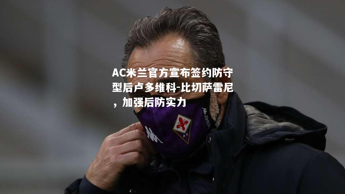 AC米兰官方宣布签约防守型后卢多维科-比切萨雷尼，加强后防实力