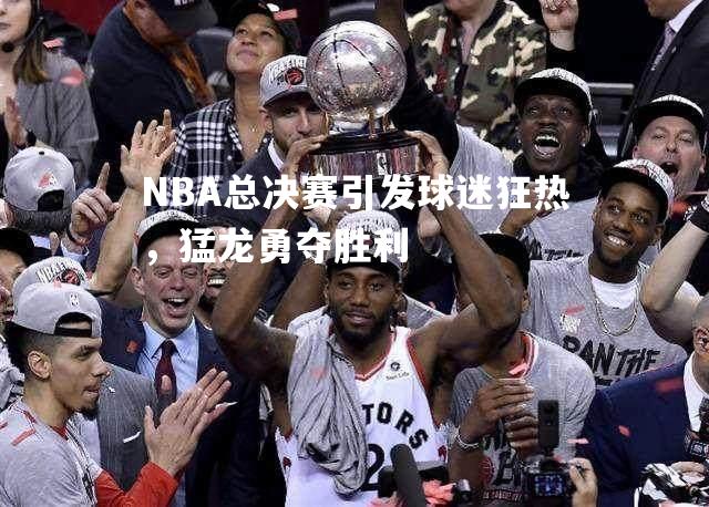 NBA总决赛引发球迷狂热，猛龙勇夺胜利