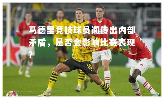 马德里竞技球员间传出内部矛盾，是否会影响比赛表现？