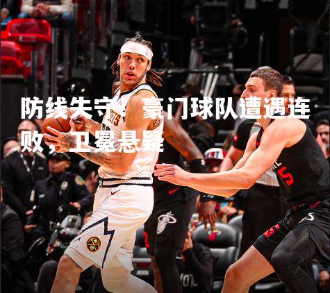 防线失守！豪门球队遭遇连败，卫冕悬疑