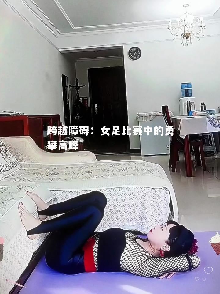 跨越障碍：女足比赛中的勇攀高峰