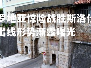 克罗地亚惊险战胜斯洛伐克，出线形势渐露曙光