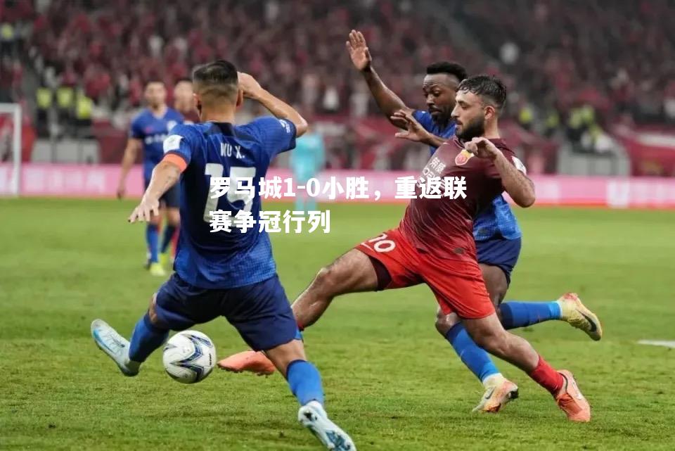 罗马城1-0小胜，重返联赛争冠行列