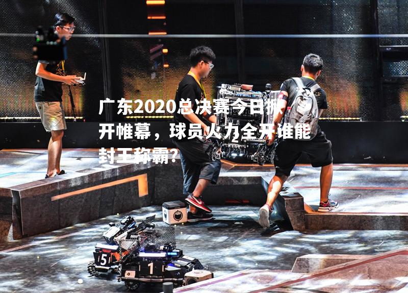 广东2020总决赛今日掀开帷幕，球员火力全开谁能封王称霸？