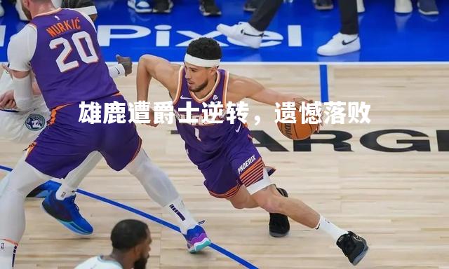 雄鹿遭爵士逆转，遗憾落败