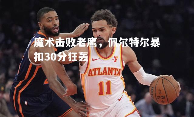 魔术击败老鹰，佩尔特尔暴扣30分狂轰