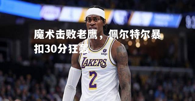 魔术击败老鹰，佩尔特尔暴扣30分狂轰
