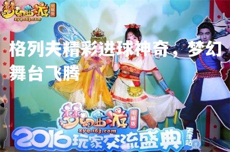 格列夫精彩进球神奇，梦幻舞台飞腾